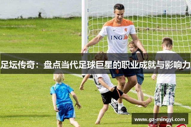 足坛传奇：盘点当代足球巨星的职业成就与影响力
