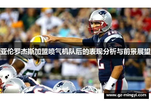 亚伦罗杰斯加盟喷气机队后的表现分析与前景展望