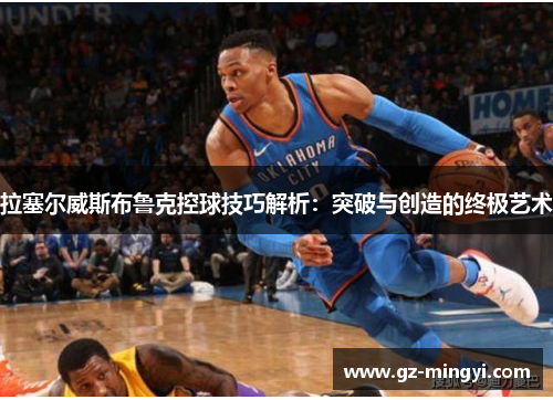 拉塞尔威斯布鲁克控球技巧解析：突破与创造的终极艺术