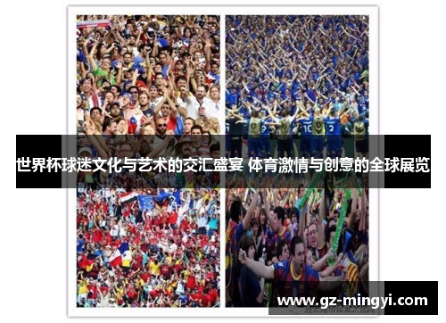 世界杯球迷文化与艺术的交汇盛宴 体育激情与创意的全球展览