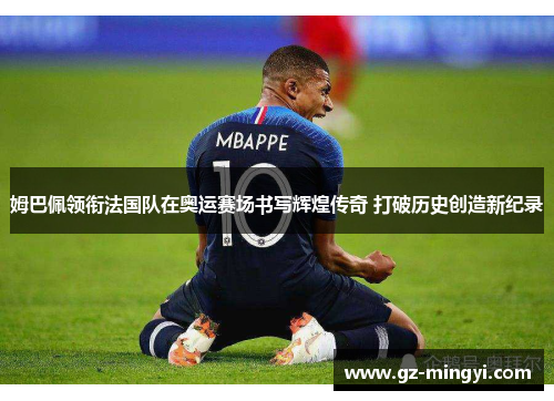 姆巴佩领衔法国队在奥运赛场书写辉煌传奇 打破历史创造新纪录