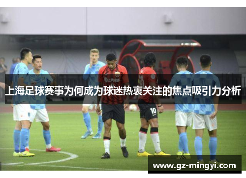 上海足球赛事为何成为球迷热衷关注的焦点吸引力分析