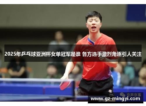 2025年乒乓球亚洲杯女单冠军是谁 各方选手激烈角逐引人关注