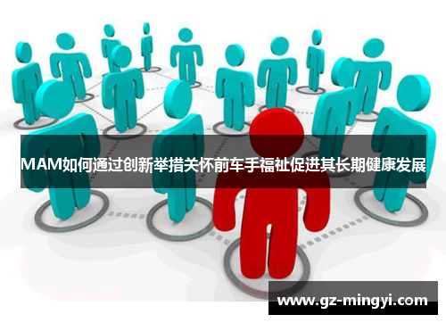 MAM如何通过创新举措关怀前车手福祉促进其长期健康发展