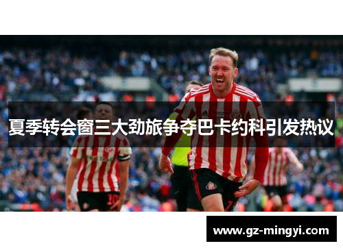 夏季转会窗三大劲旅争夺巴卡约科引发热议