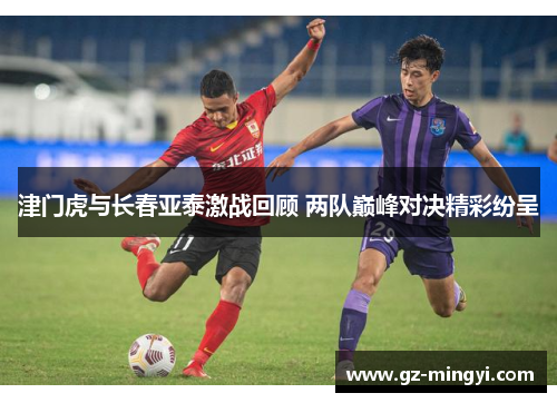 津门虎与长春亚泰激战回顾 两队巅峰对决精彩纷呈