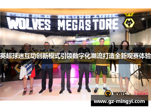 英超球迷互动创新模式引领数字化潮流打造全新观赛体验