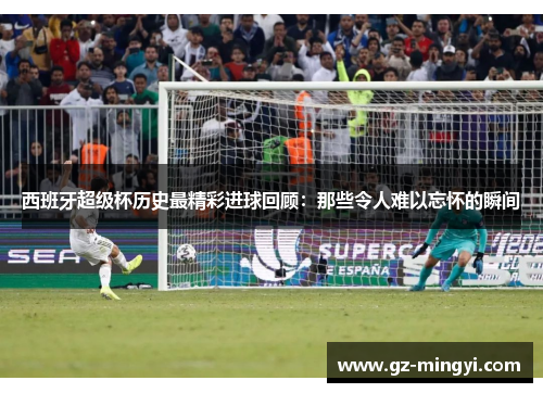 西班牙超级杯历史最精彩进球回顾:那些令人难以忘怀的瞬间
