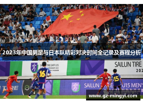 2023年中国男足与日本队精彩对决时间全记录及赛程分析 2023年中国男足与日本队精彩对决时间全记录及赛程分析