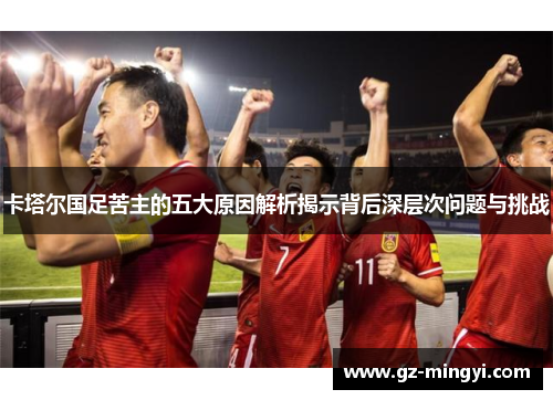 卡塔尔国足苦主的五大原因解析揭示背后深层次问题与挑战 卡塔尔国足苦主的五大原因解析揭示背后深层次问题与挑战