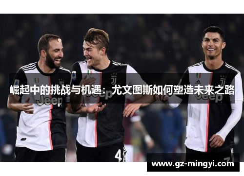 崛起中的挑战与机遇：尤文图斯如何塑造未来之路