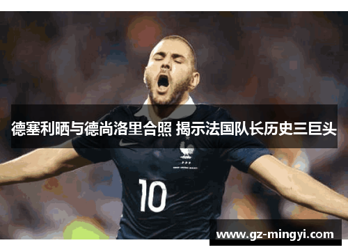 德塞利晒与德尚洛里合照 揭示法国队长历史三巨头