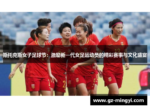 斯托克斯女子足球节:激励新一代女足运动员的精彩赛事与文化盛宴 斯托克斯女子足球节:激励新一代女足运动员的精彩赛事与文化盛宴