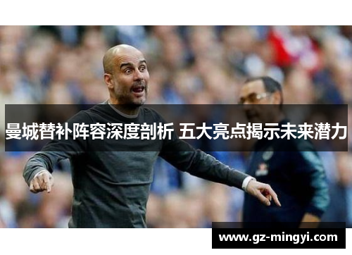 曼城替补阵容深度剖析 五大亮点揭示未来潜力