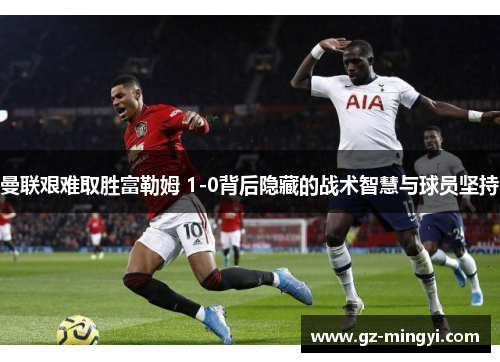 曼联艰难取胜富勒姆 1-0背后隐藏的战术智慧与球员坚持