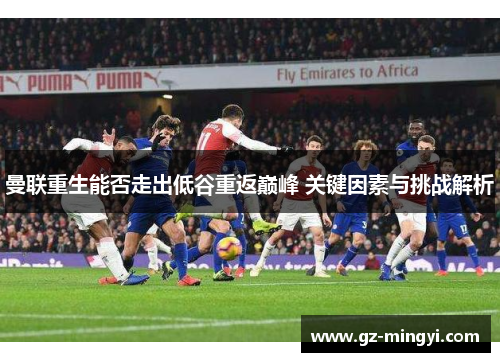 曼联重生能否走出低谷重返巅峰 关键因素与挑战解析
