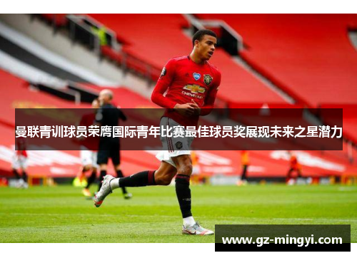 曼联青训球员荣膺国际青年比赛最佳球员奖展现未来之星潜力