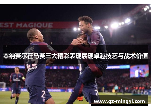 本纳赛尔在马赛三大精彩表现展现卓越技艺与战术价值