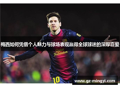 梅西如何凭借个人魅力与球场表现赢得全球球迷的深厚喜爱