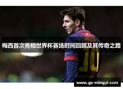 梅西首次亮相世界杯赛场时间回顾及其传奇之路